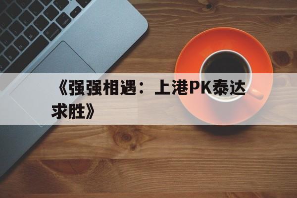 九游游戏-《强强相遇：上港PK泰达求胜》